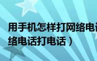 用手机怎样打网络电话（怎么在手机上使用网络电话打电话）
