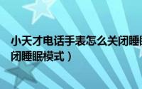 小天才电话手表怎么关闭睡眠模式（小天才电话手表怎么关闭睡眠模式）