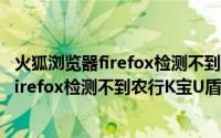 火狐浏览器firefox检测不到农行K宝U盾证书（火狐浏览器firefox检测不到农行K宝U盾证书）