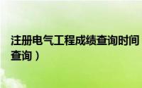 注册电气工程成绩查询时间（注册电气工程师考试成绩如何查询）