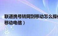 联通携号转网到移动怎么操作（如何办理操携号转网下联通移动电信）