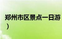郑州市区景点一日游（郑州市景点一日游攻略）