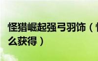怪猎崛起强弓羽饰（怪物猎人崛起强弓羽饰怎么获得）