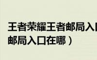 王者荣耀王者邮局入口在哪里（王者荣耀王者邮局入口在哪）