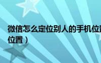 微信怎么定位别人的手机位置呢（微信怎么定位别人的手机位置）