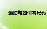 运动鞋如何看尺码（运动鞋如何除臭）