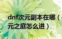 dnf次元副本在哪（dnf次元之庭在哪dnf次元之庭怎么进）