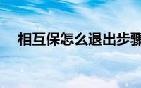 相互保怎么退出步骤（相互保怎么退出）