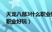 天龙八部3什么职业好玩儿（天龙八部3什么职业好玩）