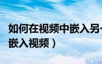 如何在视频中嵌入另一个视频（如何在视频中嵌入视频）