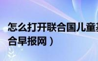 怎么打开联合国儿童基金会官网（怎么打开联合早报网）