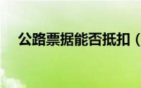 公路票据能否抵扣（公路发票如何抵扣）