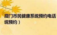 厦门市民健康系统预约电话（怎么通过厦门市民健康信息系统预约）
