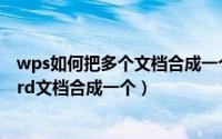 wps如何把多个文档合成一个文档（WPS中怎么把多个Word文档合成一个）