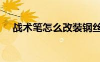 战术笔怎么改装钢丝（战术笔怎么使用）
