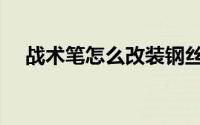 战术笔怎么改装钢丝（战术笔怎么使用）