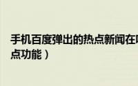 手机百度弹出的热点新闻在哪里关闭（如何开启百度新闻热点功能）