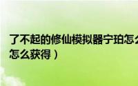 了不起的修仙模拟器宁珀怎么刷（了不起的修仙模拟器 宁珀怎么获得）