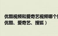 优酷视频和爱奇艺视频哪个好（如何选择视频网站全面比较优酷、爱奇艺、搜狐）