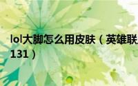 lol大脚怎么用皮肤（英雄联盟大脚皮肤破解轻松使用皮肤2.131）