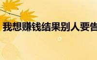 我想赚钱结果别人要告我（我想赚钱怎么办）