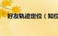 好友轨迹定位（知位怎么查看好友轨迹）