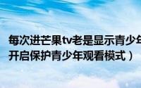 每次进芒果tv老是显示青少年模式（芒果TV视频播放器如何开启保护青少年观看模式）