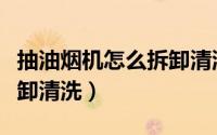 抽油烟机怎么拆卸清洗老式（抽油烟机怎么拆卸清洗）