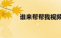 谁来帮帮我视频（谁来帮帮我）