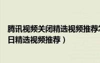 腾讯视频关闭精选视频推荐怎么没有（腾讯视频怎么开启每日精选视频推荐）