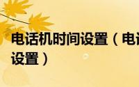 电话机时间设置（电话机设置日期和时间怎么设置）