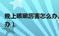 晚上咳嗽厉害怎么办儿童（晚上咳嗽厉害怎么办）