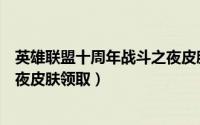 英雄联盟十周年战斗之夜皮肤领取（英雄联盟十周年战斗之夜皮肤领取）
