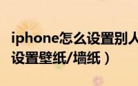 iphone怎么设置别人打电话来（iphone怎么设置壁纸/墙纸）