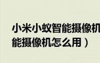 小米小蚁智能摄像机怎么安装（小米 小蚁智能摄像机怎么用）