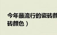 今年最流行的瓷砖颜色（2019流行的4种瓷砖颜色）