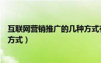 互联网营销推广的几种方式有哪些（互联网营销推广的几种方式）