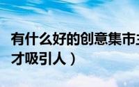 有什么好的创意集市主题吗（创意市集怎么做才吸引人）