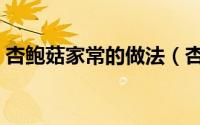 杏鲍菇家常的做法（杏鲍菇简单美味的做法）