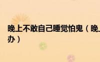 晚上不敢自己睡觉怕鬼（晚上不敢睡觉怎么办晚上怕鬼怎么办）