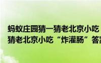 蚂蚁庄园猜一猜老北京小吃“炸灌肠”答案（蚂蚁庄园猜一猜老北京小吃“炸灌肠”答案）