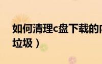如何清理c盘下载的内容（如何清理C盘系统垃圾）