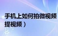 手机上如何拍微视频（手机微视如何拍摄阿凡提视频）