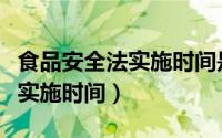 食品安全法实施时间是什么时候（食品安全法实施时间）