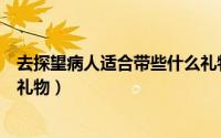 去探望病人适合带些什么礼物呢（去探望病人适合带些什么礼物）