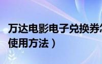 万达电影电子兑换券怎么用（万达电影兑换券使用方法）