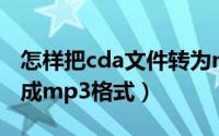 怎样把cda文件转为mp3格式（怎么将cda转成mp3格式）