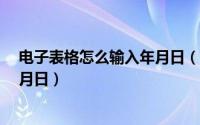 电子表格怎么输入年月日（如何在Excel电子表格中输入年月日）