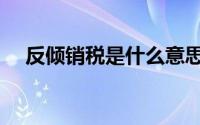 反倾销税是什么意思啊（反倾销反补贴）