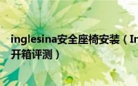 inglesina安全座椅安装（Inglesina英吉利那儿童安全座椅开箱评测）